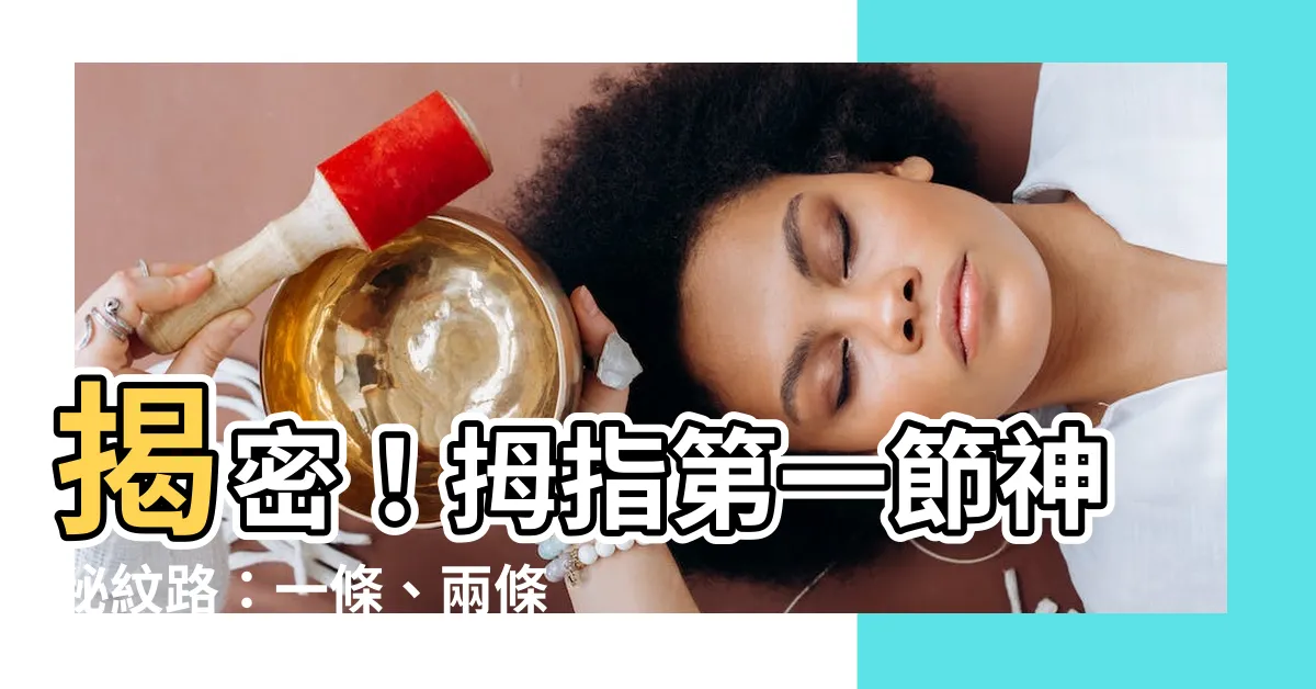 【拇指第一節】揭密！拇指第一節神秘紋路：一條、兩條、三條，你的命運如何？