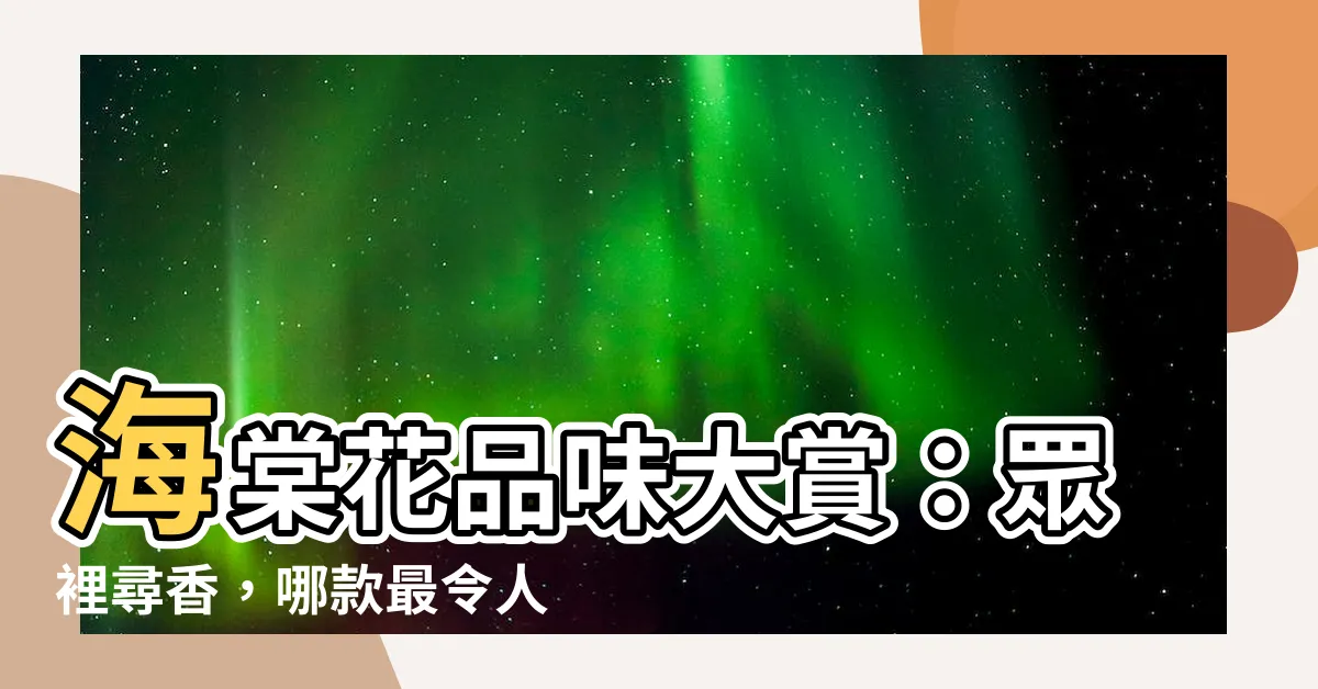 【海棠花品種】海棠花品味大賞：眾裡尋香，哪款最令人難忘？