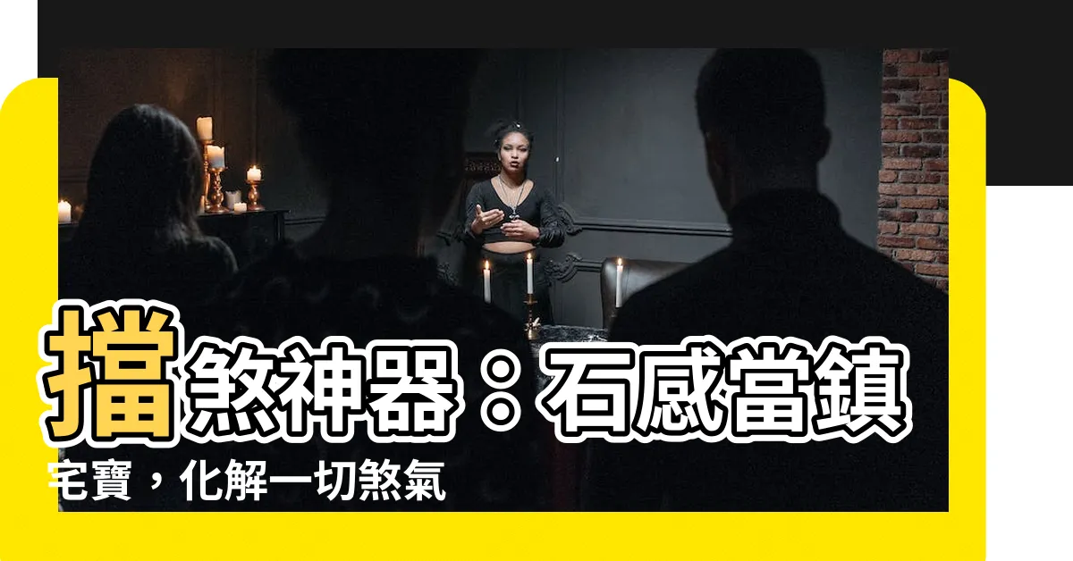 【石感當】擋煞神器：石感當鎮宅寶，化解一切煞氣兇靈