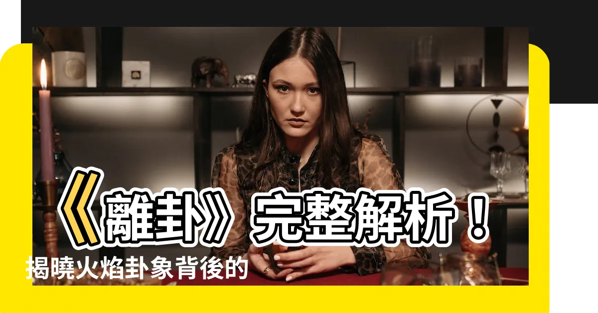 【離卦意思】《離卦》完整解析！揭曉火焰卦象背後的深意