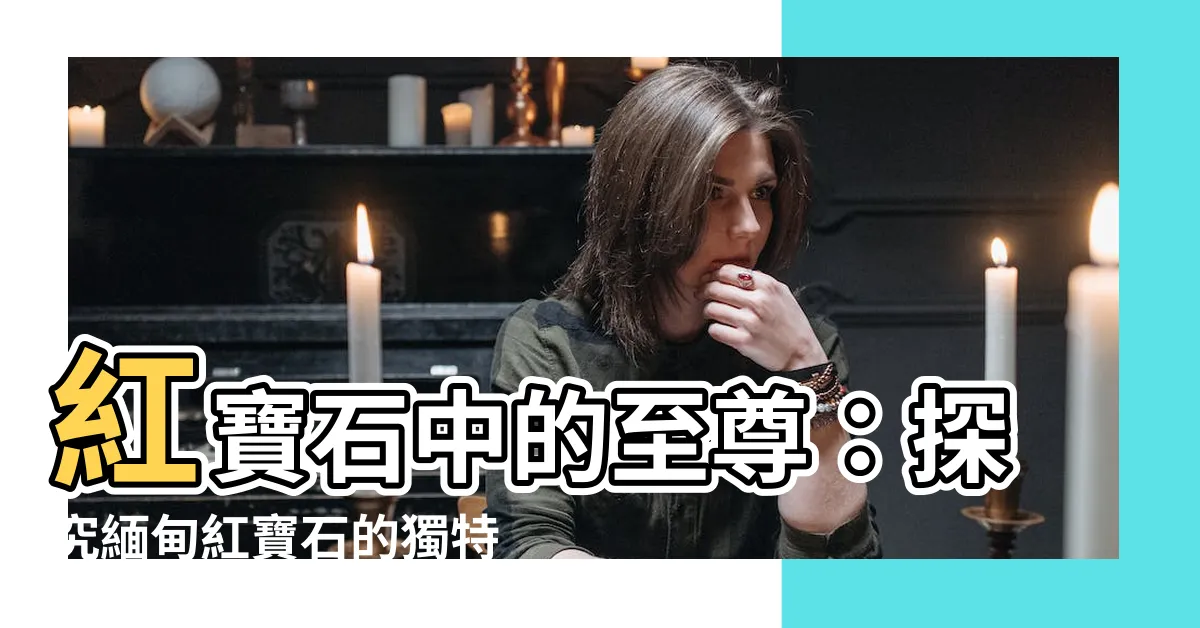 【緬甸紅寶石特徵】紅寶石中的至尊：探究緬甸紅寶石的獨特魅力