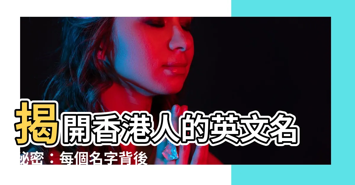 【香港人的名字】揭開香港人的英文名秘密：每個名字背後的獨特身份