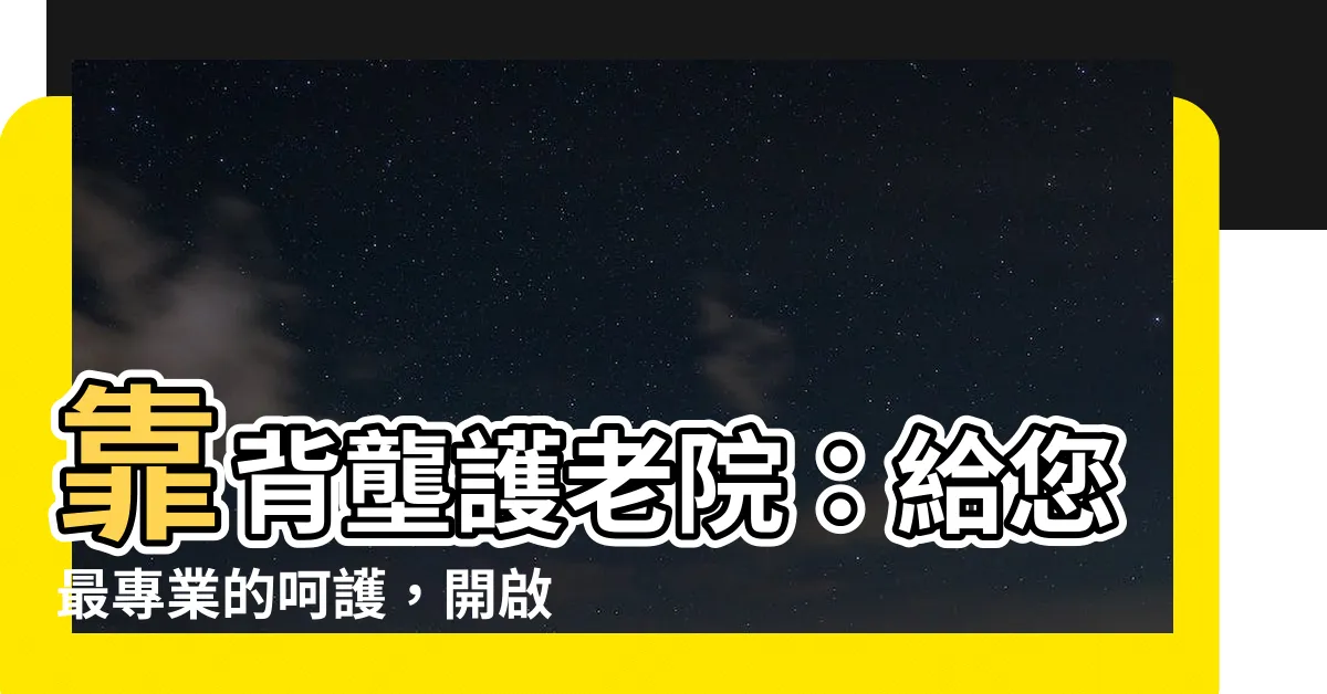 【靠背壟護老院】靠背壟護老院：給您最專業的呵護，開啟銀髮幸福新篇章