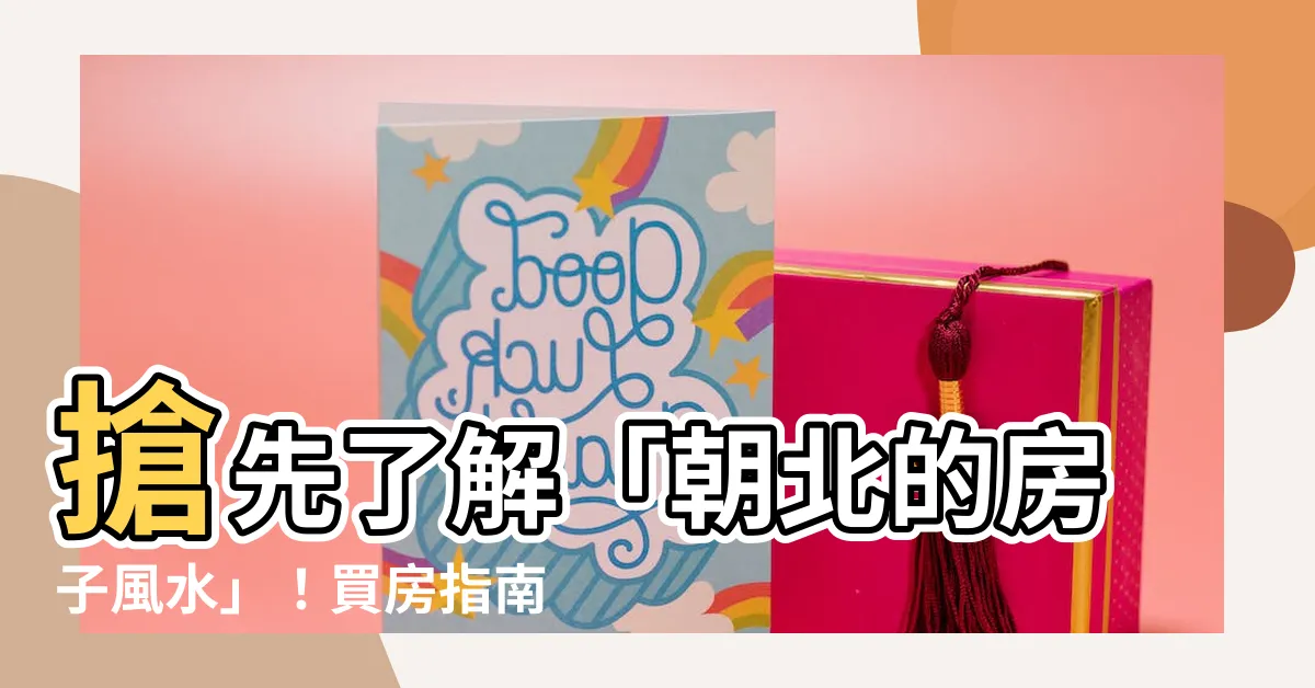 【朝北的房子風水】搶先瞭解「朝北的房子風水」！買房指南：坐南朝北的玄機