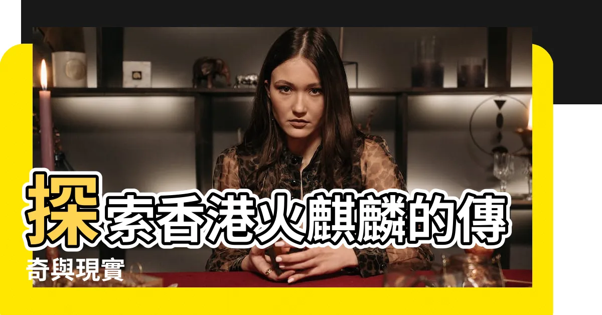 【香港火麒麟】探索香港火麒麟的傳奇與現實
