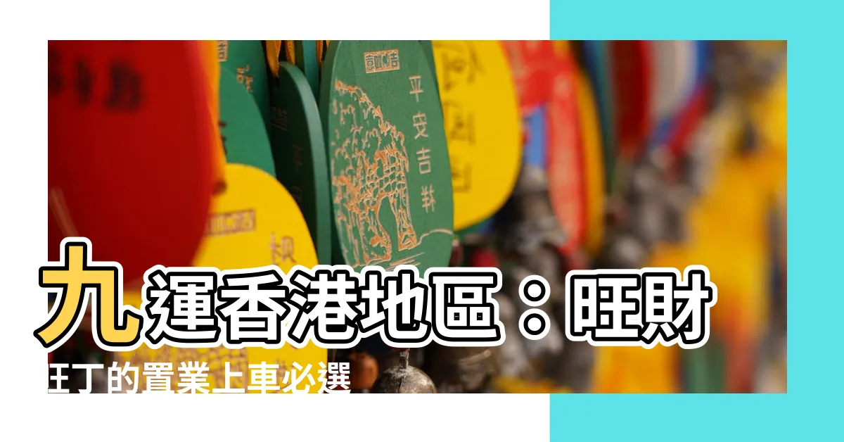 【九運香港地區】九運香港地區：旺財旺丁的置業上車必選之地揭秘！