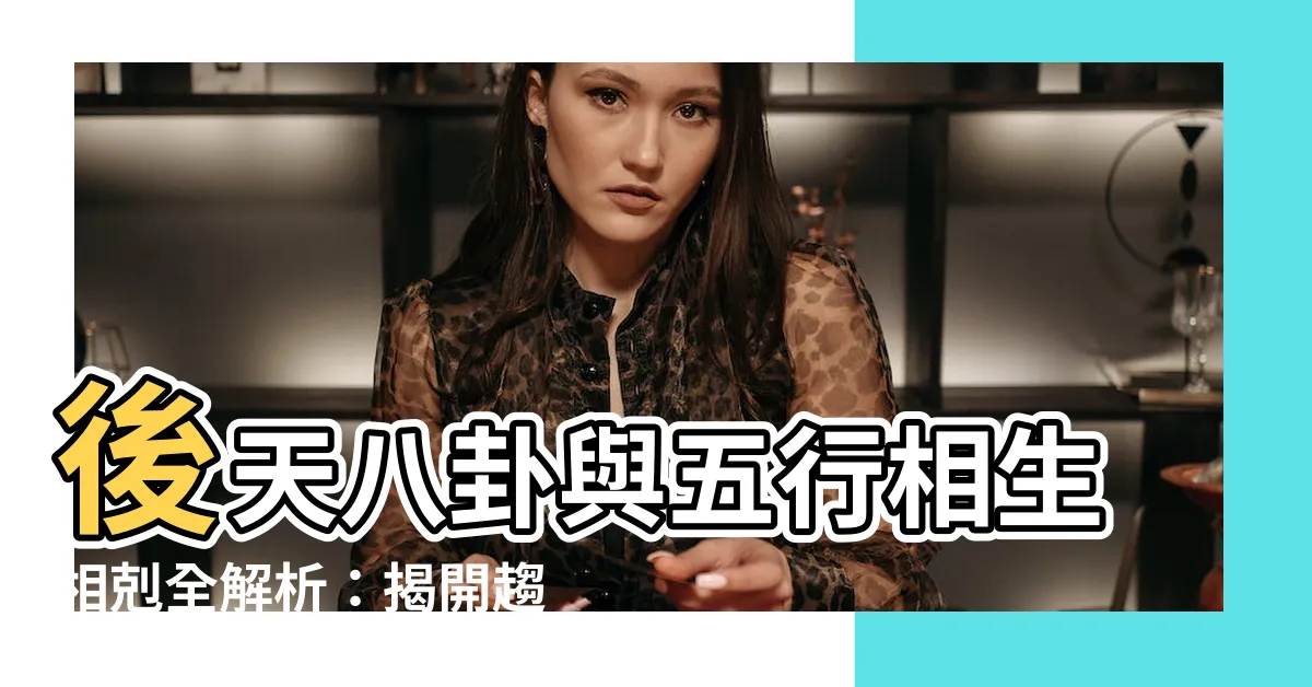 【後天八卦五行】後天八卦與五行相生相剋全解析：揭開趨吉避兇的奧秘