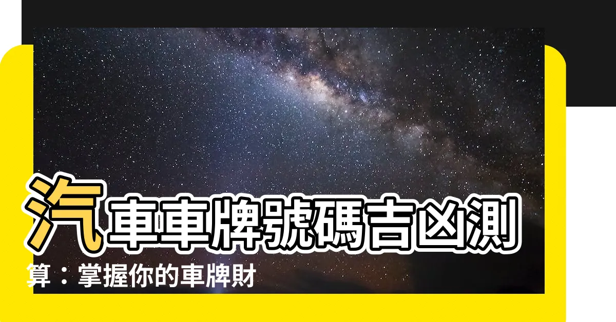 【汽車車牌號碼測吉凶】汽車車牌號碼吉凶測算：掌握你的車牌財運與平安