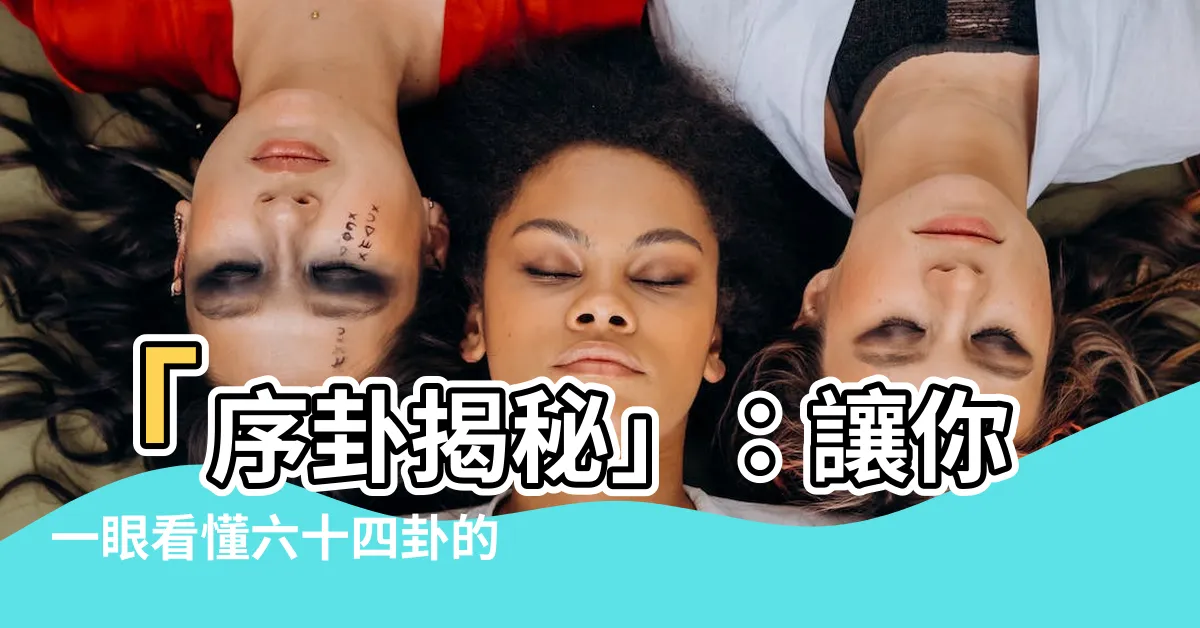 【序卦】「序卦揭秘」：讓你一眼看懂六十四卦的前世今生！