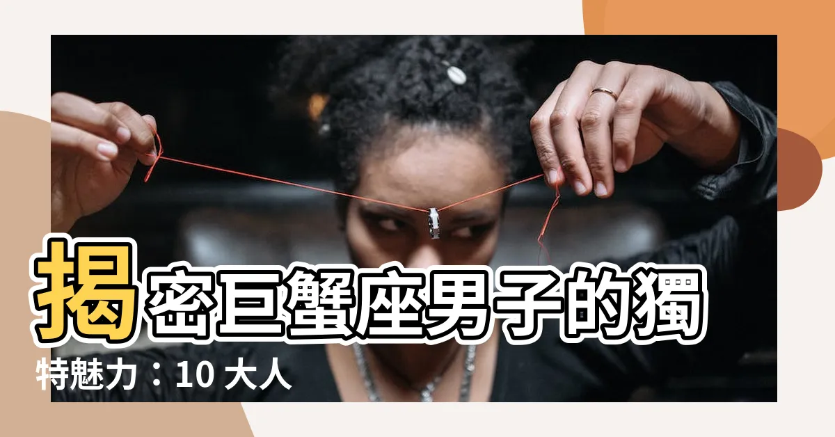 【巨蟹座男特質】揭密巨蟹座男子的獨特魅力：10 大人格特質大公開！