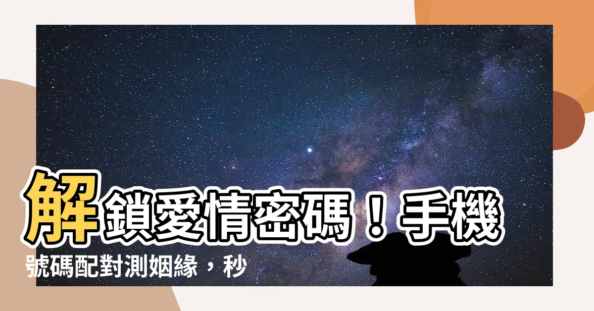 【手機號碼配對】解鎖愛情密碼！手機號碼配對測姻緣，秒查緣分指數