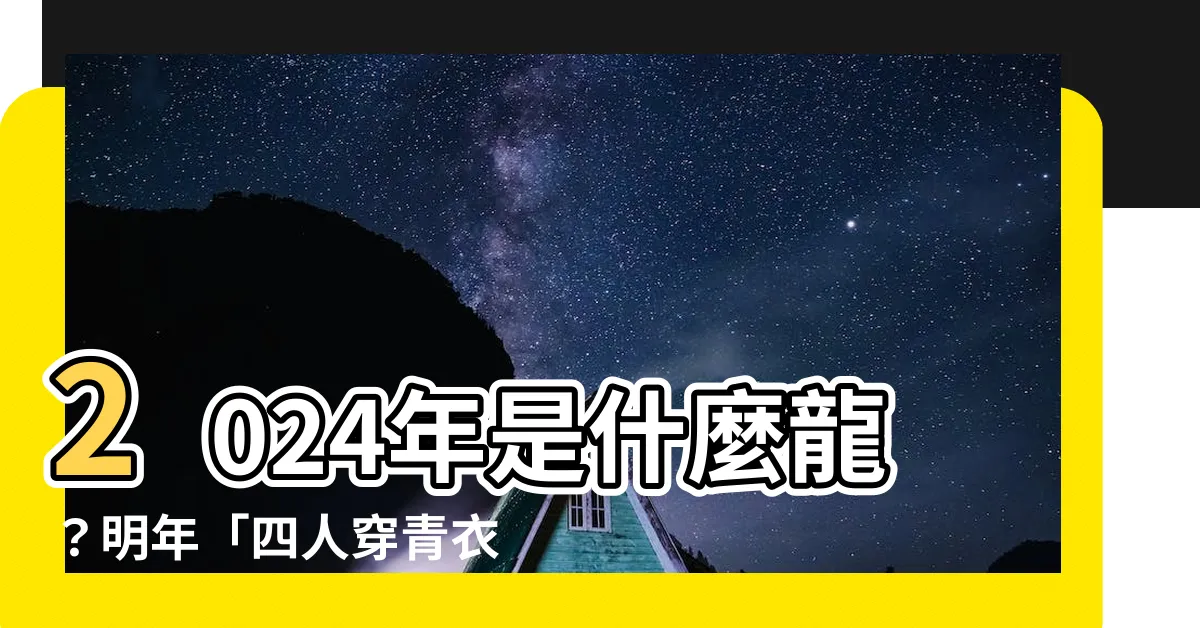 【2024是什麼龍】2024年是什麼龍?明年「四人穿青衣」生肖 beware!