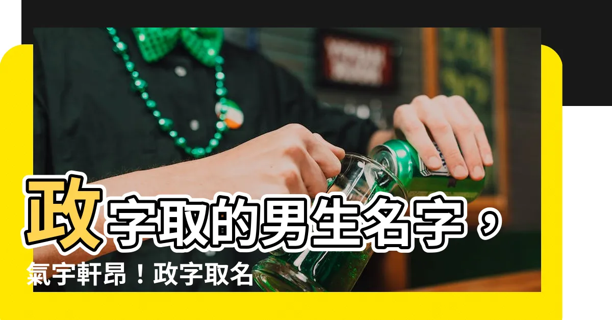 【政 名字】政字取的男生名字，氣宇軒昂！政字取名的含義解析