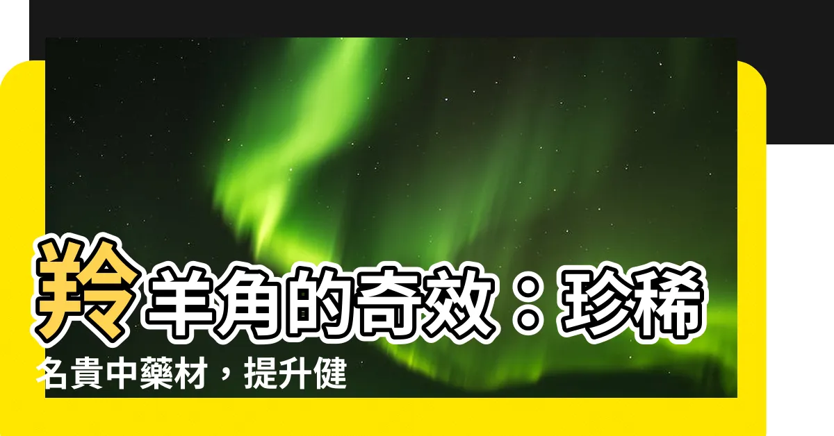 【羚羊西角功效】羚羊角的奇效：珍稀名貴中藥材，提升健康，遠離病痛！