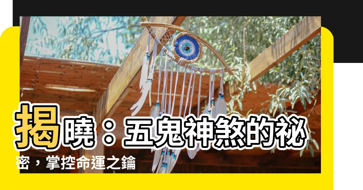 【五鬼神煞】揭曉：五鬼神煞的秘密，掌控命運之鑰
