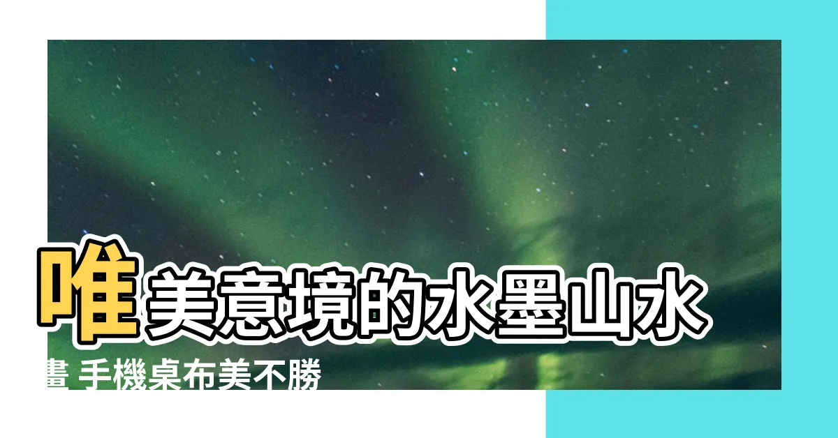【山水畫手機桌布】唯美意境的水墨山水畫 手機桌布美不勝收!