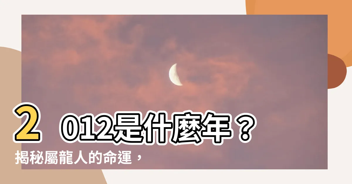 【2012是什麼年 生肖】2012是什麼年？揭秘屬龍人的命運，掌握你的生肖運勢！