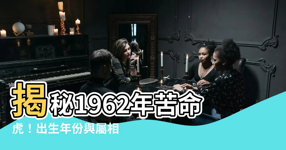【1962年生肖五行】揭秘1962年苦命虎！出生年份與屬相五行大解析