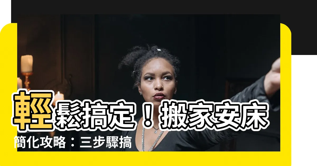 【搬家安牀簡化】輕鬆搞定！搬家安牀簡化攻略：三步驟搞定幸福好宅