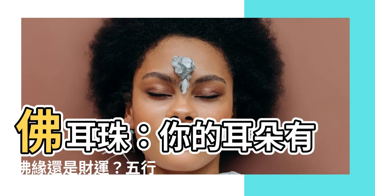 【佛耳珠】佛耳珠:你的耳朵有佛緣還是財運?五行耳相大揭秘