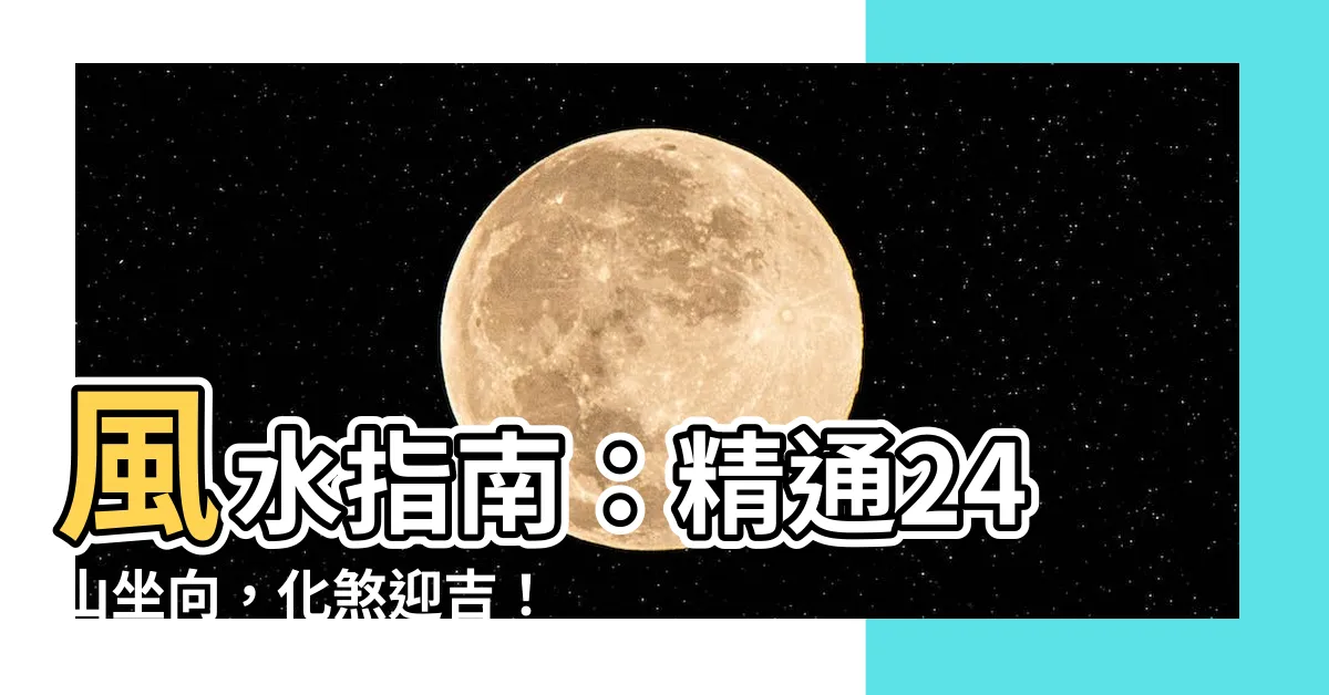 【24山坐向】風水指南：精通24山坐向，化煞迎吉！
