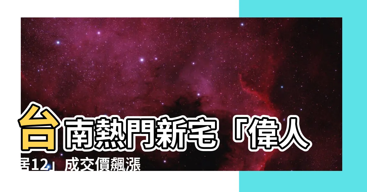 【偉人居12】台南熱門新宅「偉人居12」成交價飆漲！揭秘最新實價登錄