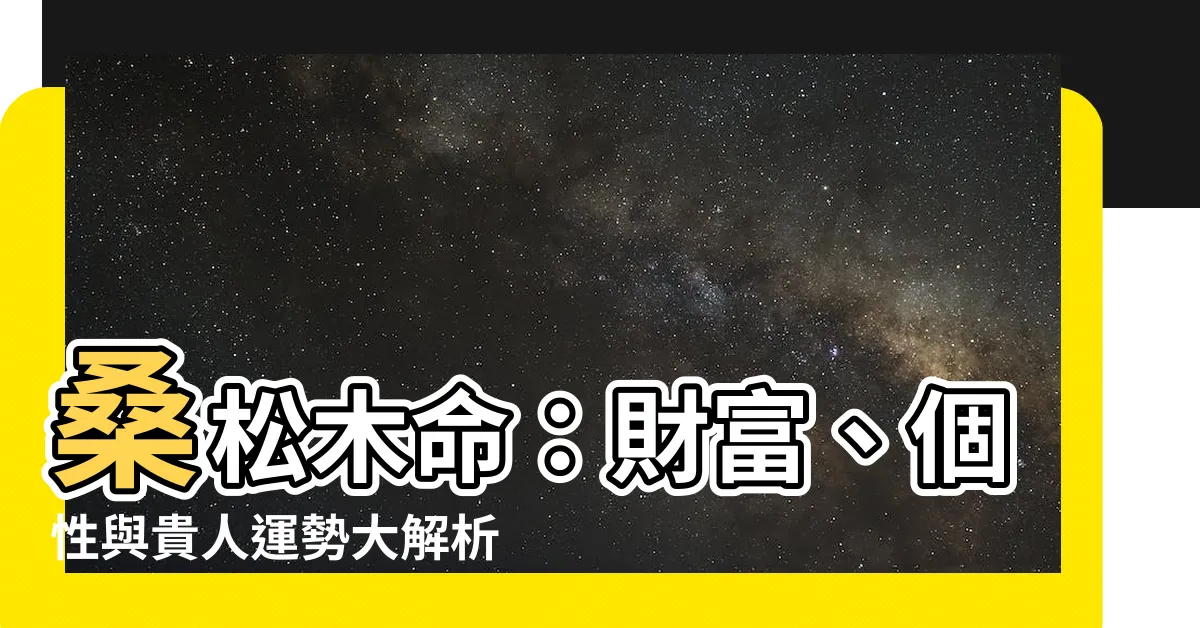 【桑松木命】桑松木命：財富、個性與貴人運勢大解析