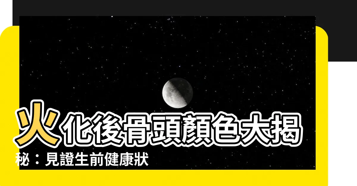 【火化後骨頭顏色】火化後骨頭顏色大揭秘：見證生前健康狀態！