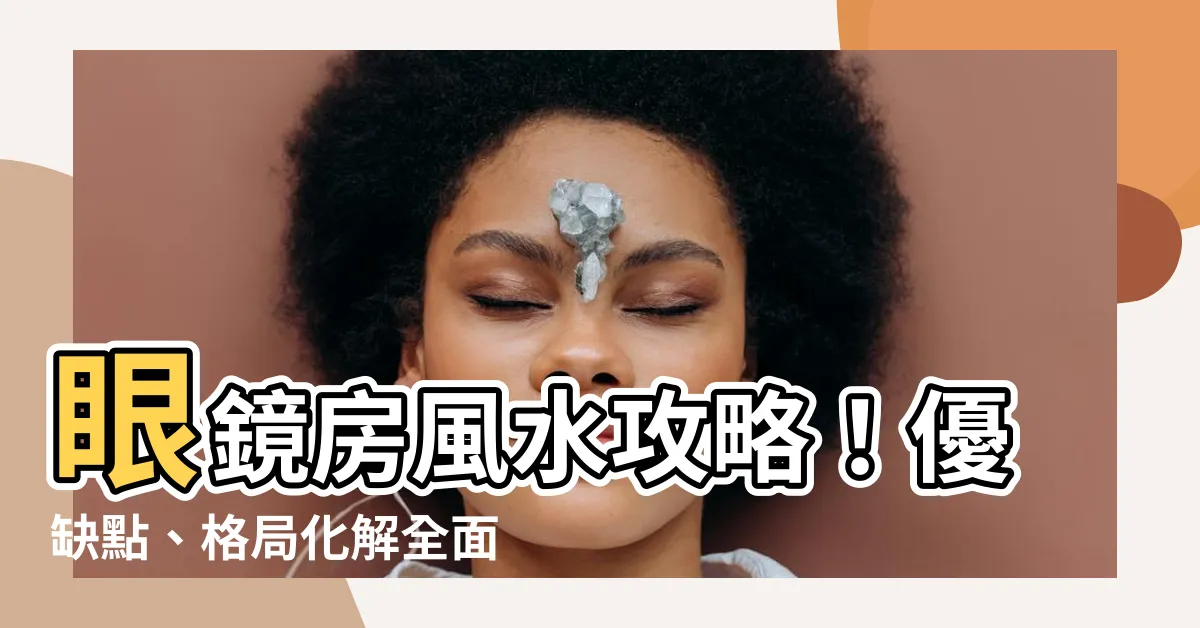 【眼鏡房風水】眼鏡房風水攻略！優缺點、格局化解全面睇！