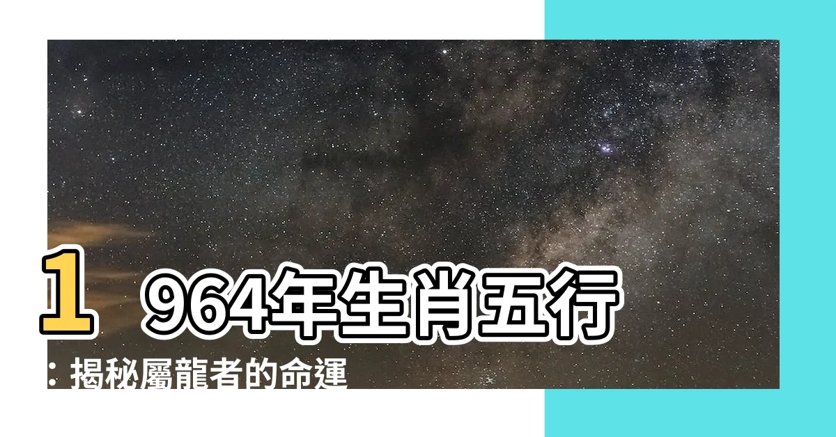 【1964年生肖五行】1964年生肖五行：揭秘屬龍者的命運軌跡
