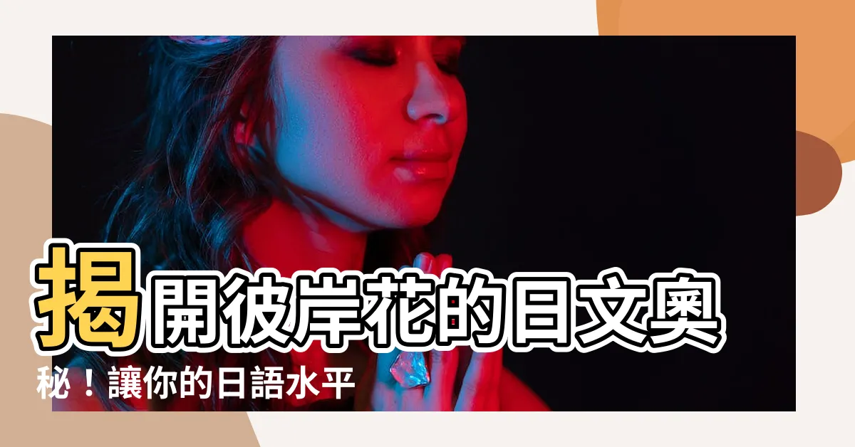 【彼岸花日文】揭開彼岸花的日文奧秘！讓你的日語水平瞬間提升