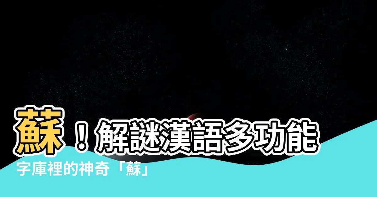 【蘇字】蘇！解謎漢語多功能字庫裡的神奇「蘇」字