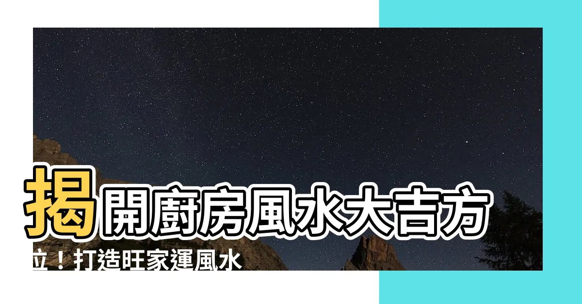 【廚房在哪個方位比較好】揭開廚房風水大吉方位！打造旺家運風水廚房的秘訣