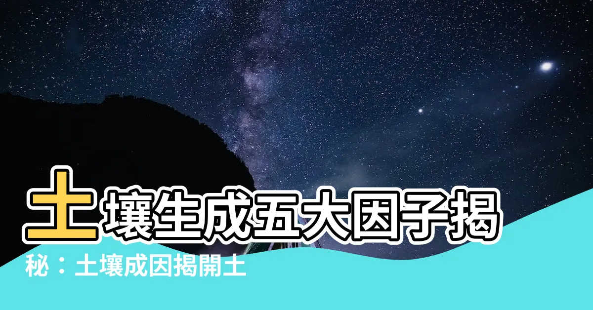 【土壤生成五大因子】土壤生成五大因子揭秘：土壤成因揭開土地奧秘
