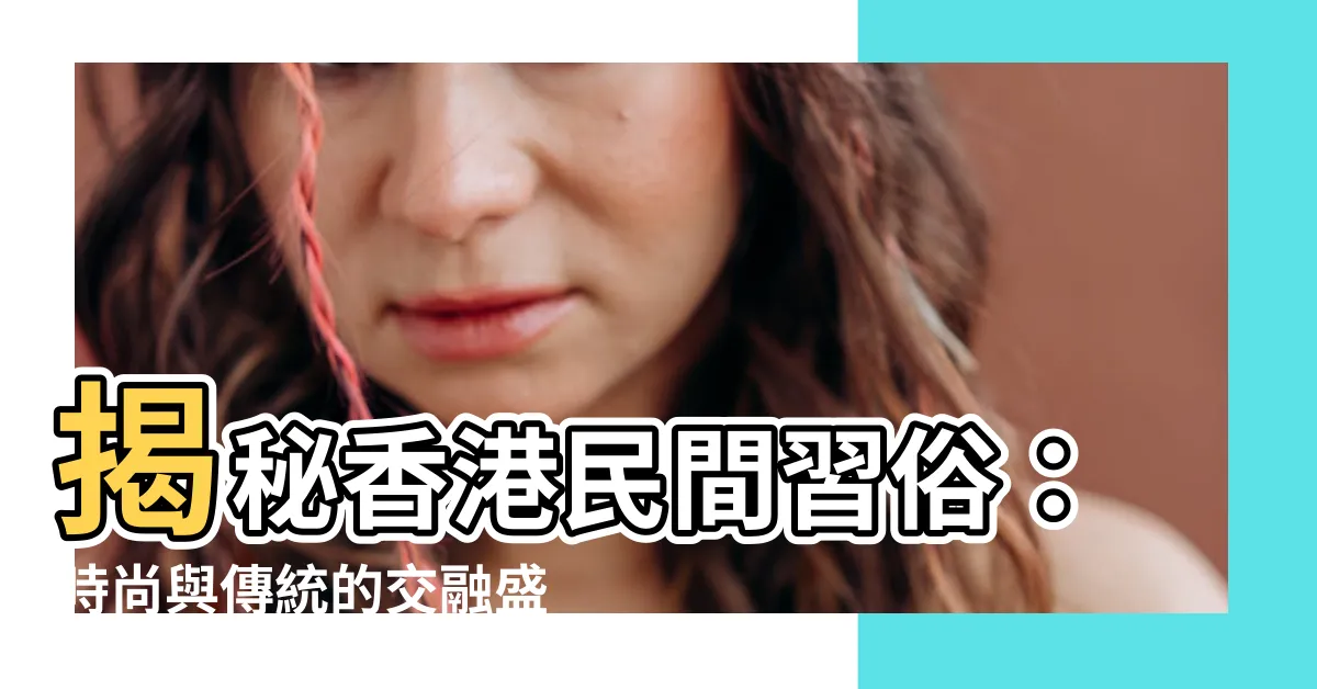 【香港民間習俗】揭秘香港民間習俗：時尚與傳統的交融盛宴