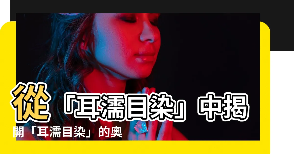 【耳濡目染 意思】從「耳濡目染」中揭開「耳濡目染」的奧妙