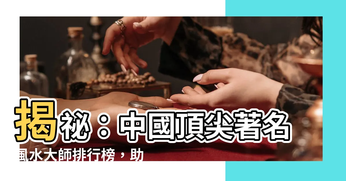 【著名風水師】揭秘：中國頂尖著名風水大師排行榜，助你趨吉避兇！