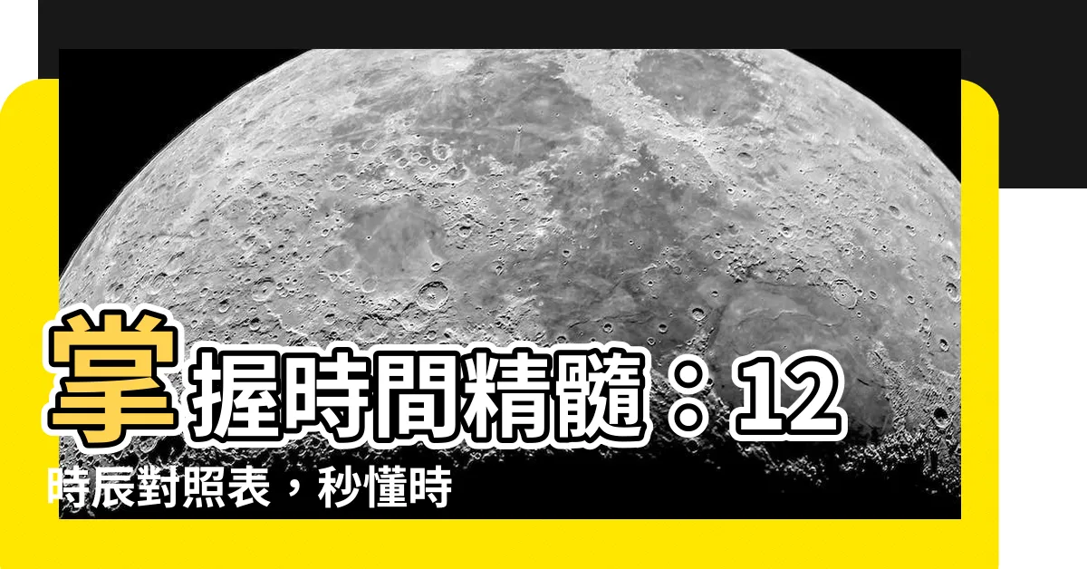 【12時辰對照表】掌握時間精髓：12時辰對照表，秒懂時辰對應