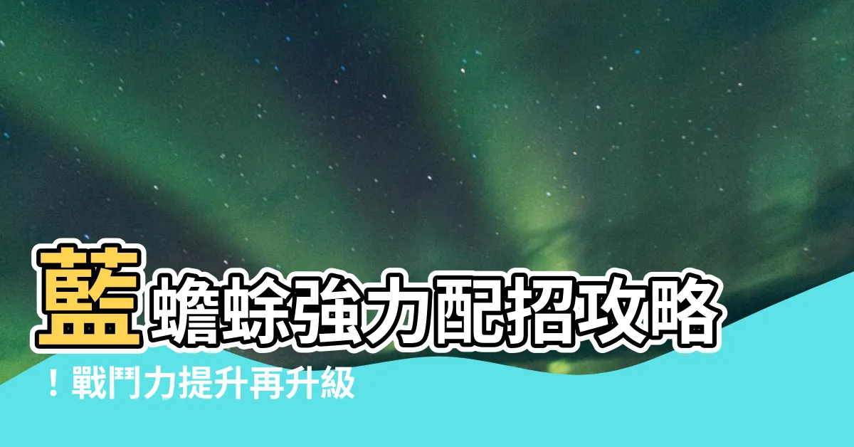 【藍蟾蜍 配招】藍蟾蜍強力配招攻略！戰鬥力提升再升級！