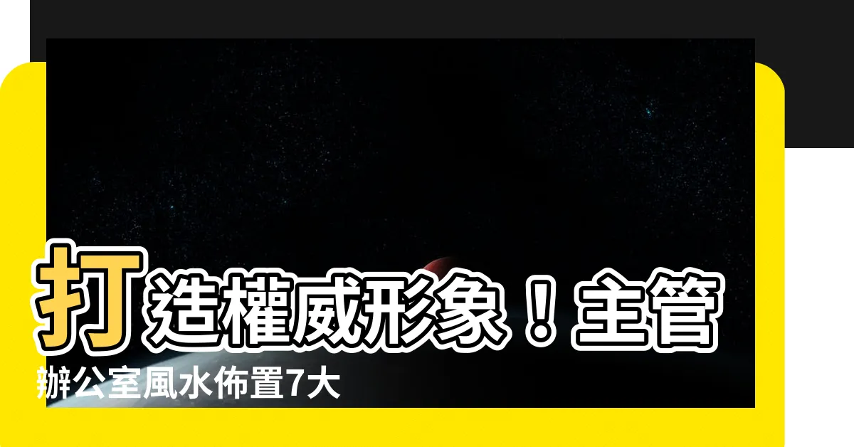 【主管辦公室佈置】打造權威形象！主管辦公室風水佈置7大心法，提升事業運