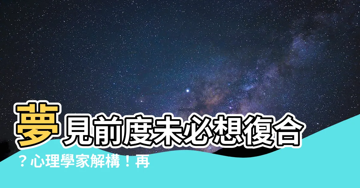 【夢見前度】夢見前度未必想復合？心理學家解構！再提分手竟然是好兆頭？