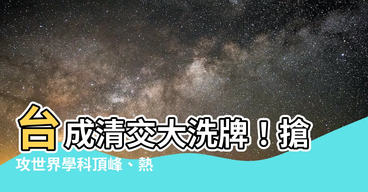 【台成清交】台成清交大洗牌！搶攻世界學科頂峯、熱門科系名額大縮水