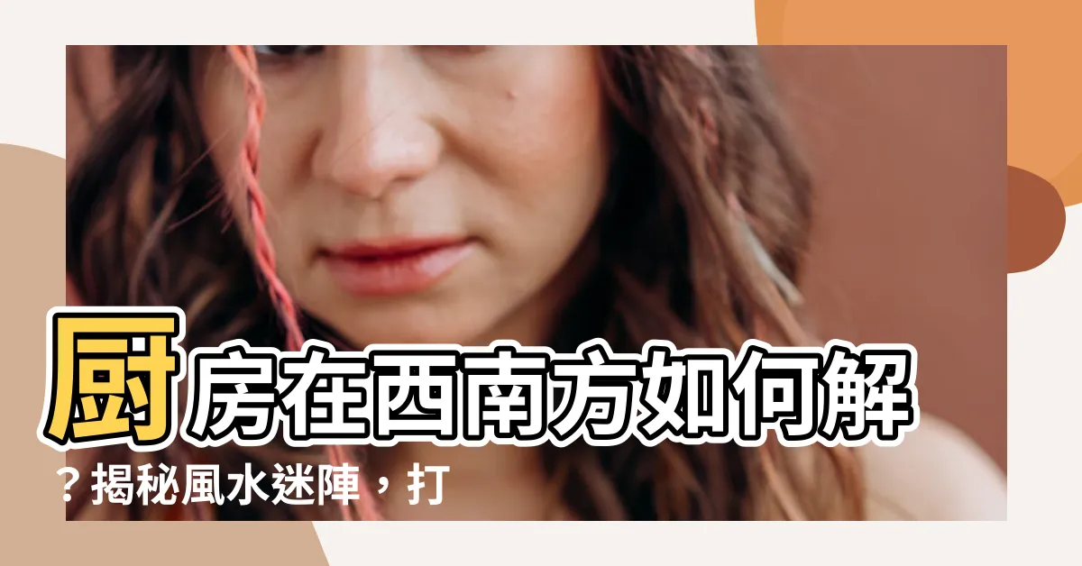 【廚房在西南方如何解】廚房在西南方如何解？揭秘風水迷陣，打造福運居所