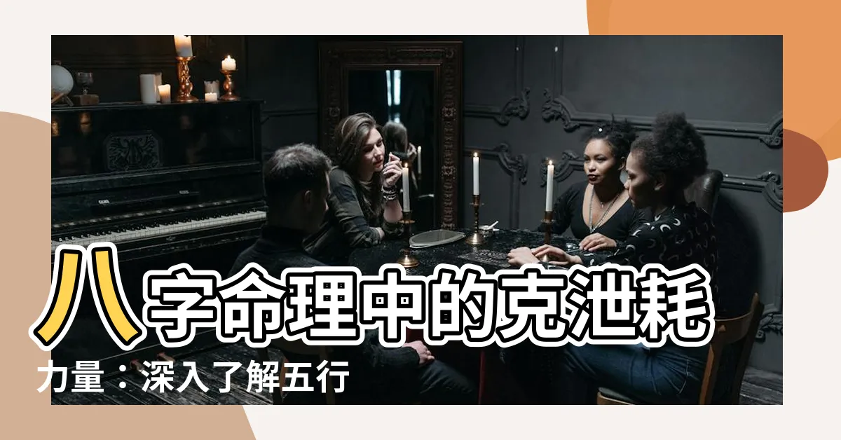 【克泄耗力量】八字命理中的克泄耗力量：深入瞭解五行互動的影響