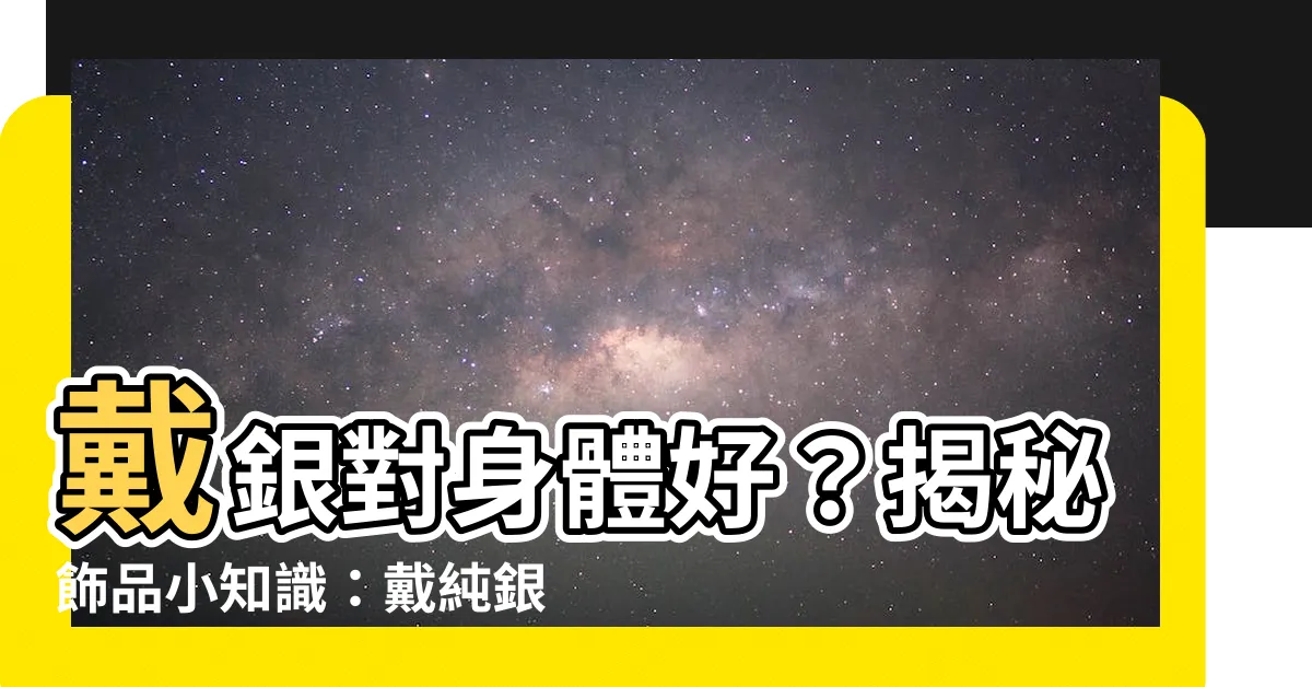 【戴銀的好處】戴銀對身體好？揭秘飾品小知識：戴純銀飾品的驚人好處