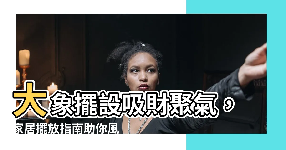 【大象擺設 風水】大象擺設吸財聚氣，家居擺放指南助你風生水起