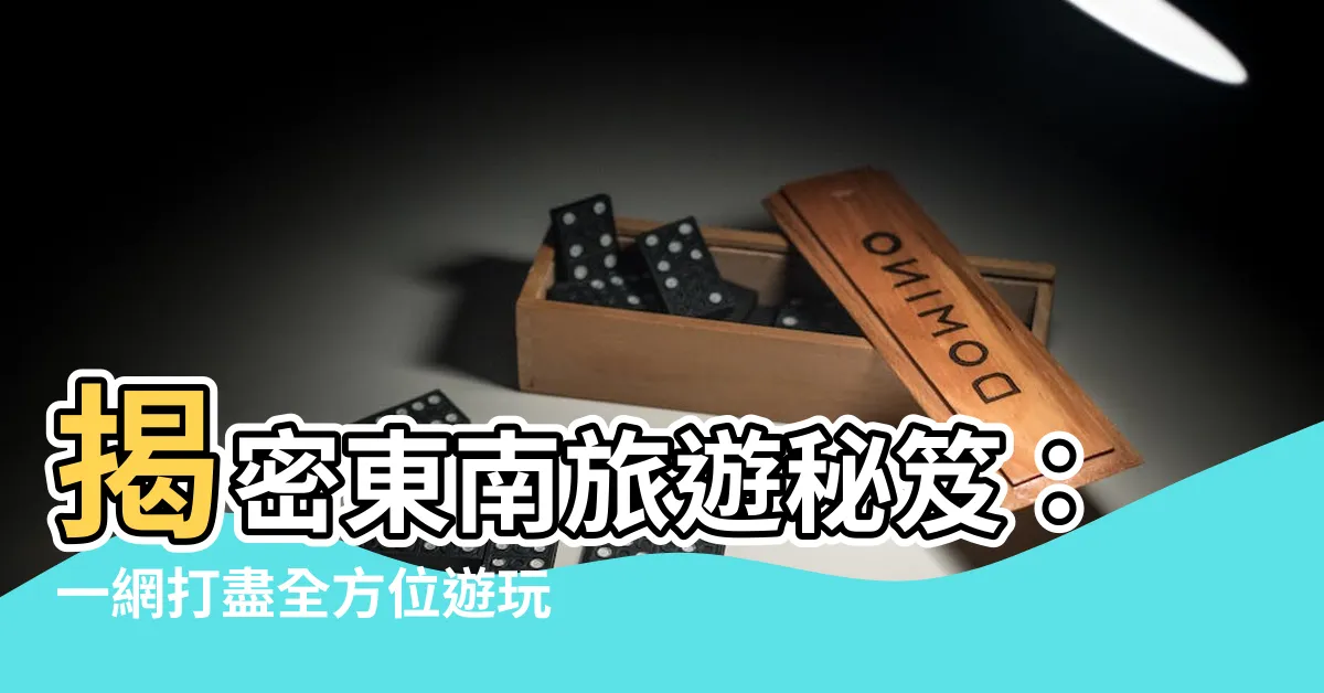 【東南】揭密東南旅遊秘笈：一網打盡全方位遊玩指南
