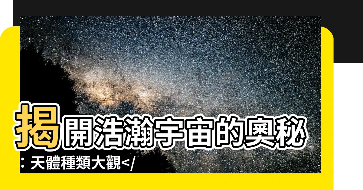 【星體種類】揭開浩瀚宇宙的奧秘：天體種類大觀，一覽無遺！