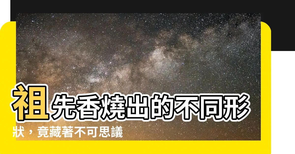 【祖先香燒的形狀】祖先香燒出的不同形狀，竟藏著不可思議的神秘啟示！