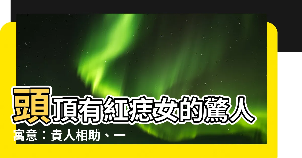 【頭頂有紅痣女】頭頂有紅痣女的驚人寓意：貴人相助、一生富貴！
